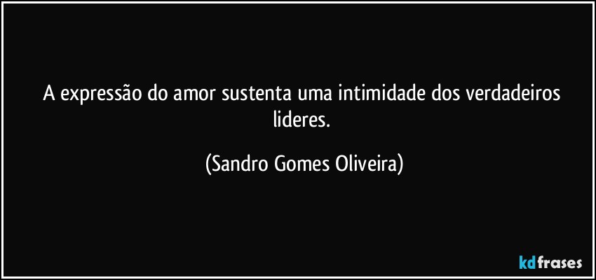 A expressão do amor sustenta uma intimidade dos verdadeiros lideres. (Sandro Gomes Oliveira)