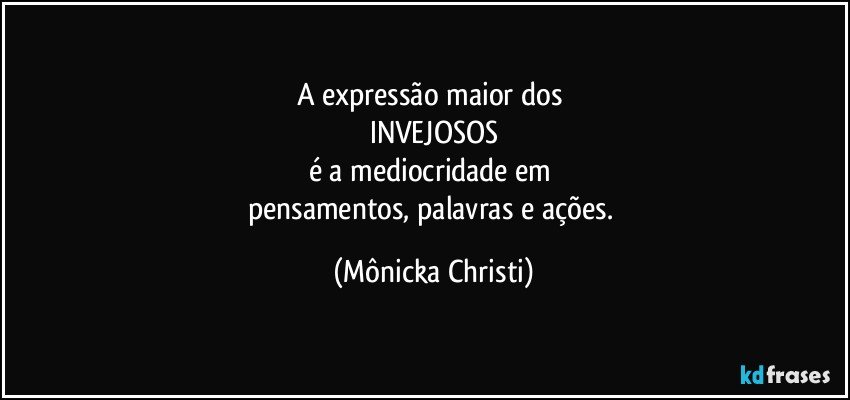 A expressão maior dos 
INVEJOSOS
é a mediocridade em 
pensamentos, palavras e ações. (Mônicka Christi)