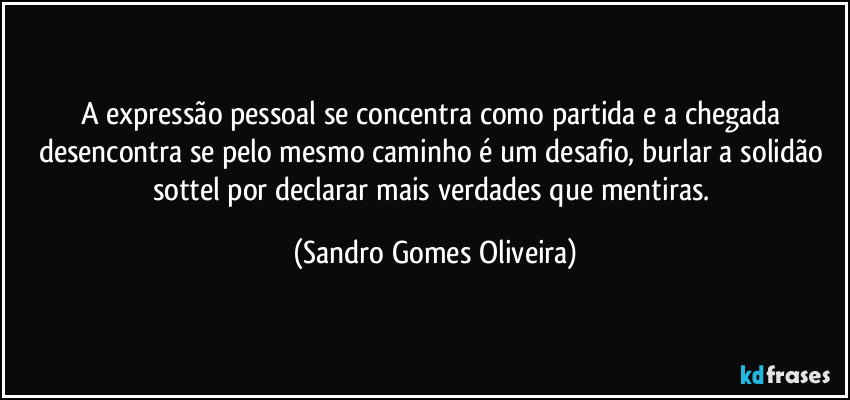 A expressão pessoal se concentra como partida e a chegada desencontra se pelo mesmo caminho é um desafio, burlar a solidão sottel por declarar mais verdades que mentiras. (Sandro Gomes Oliveira)