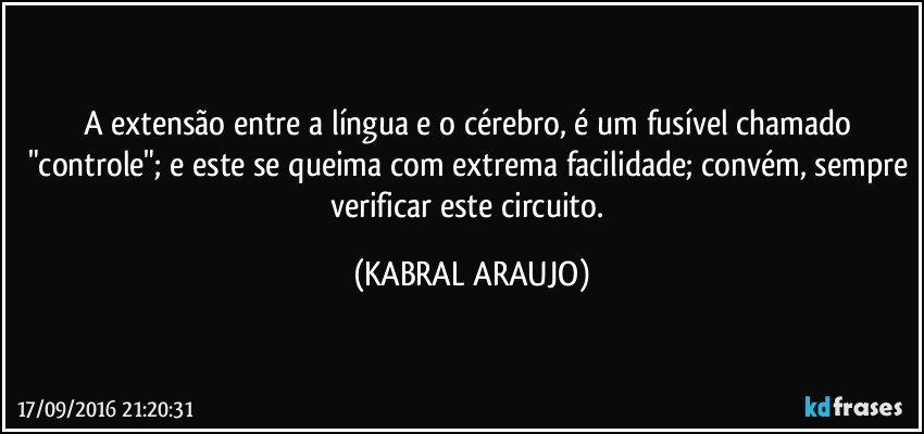 A extensão entre a língua e o cérebro, é um fusível chamado "controle"; e este se queima com extrema facilidade; convém, sempre verificar este circuito. (KABRAL ARAUJO)