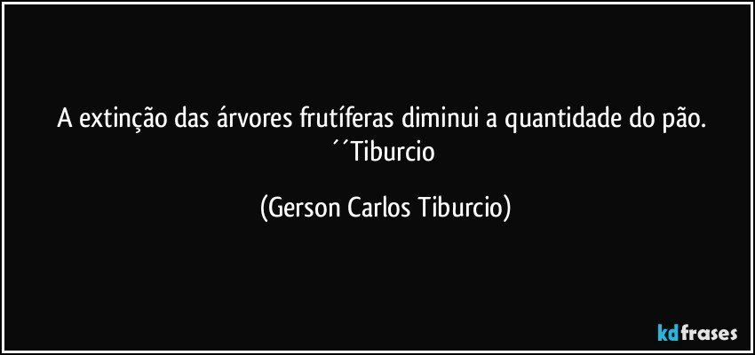 A extinção das árvores frutíferas diminui a quantidade do pão. ´´Tiburcio (Gerson Carlos Tiburcio)