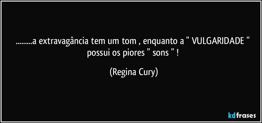 ...a extravagância   tem um tom , enquanto a  " VULGARIDADE "  possui os piores " sons " ! (Regina Cury)