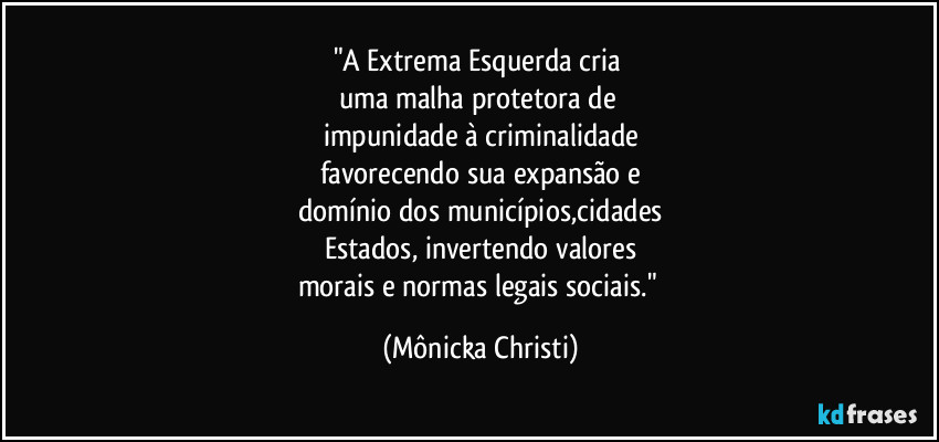"A Extrema Esquerda cria
uma malha protetora de
impunidade à criminalidade
favorecendo sua expansão e
domínio dos municípios,cidades
Estados, invertendo valores
morais e normas legais sociais." (Mônicka Christi)