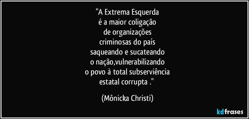 "A Extrema Esquerda
é a maior coligação
de organizações
criminosas do país
saqueando e sucateando
o nação,vulnerabilizando
o povo à total subserviência
estatal corrupta ." (Mônicka Christi)