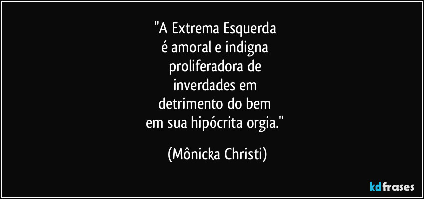 "A Extrema Esquerda 
é amoral e indigna 
proliferadora de 
inverdades em 
detrimento do bem 
em sua hipócrita orgia." (Mônicka Christi)