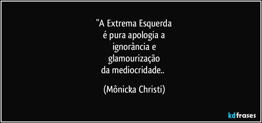 "A Extrema Esquerda
é pura apologia a
ignorância e
glamourização
da mediocridade.. (Mônicka Christi)