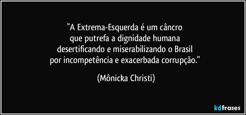 "A Extrema-Esquerda é um câncro 
que putrefa a dignidade humana 
desertificando e miserabilizando o Brasil 
por incompetência e exacerbada corrupção." (Mônicka Christi)