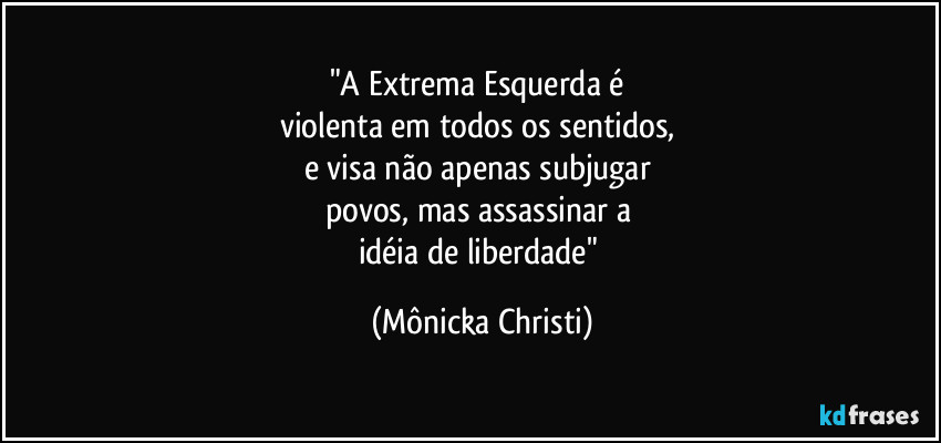 "A Extrema Esquerda é 
violenta em todos os sentidos, 
e visa não apenas subjugar 
povos, mas assassinar a 
idéia de liberdade" (Mônicka Christi)