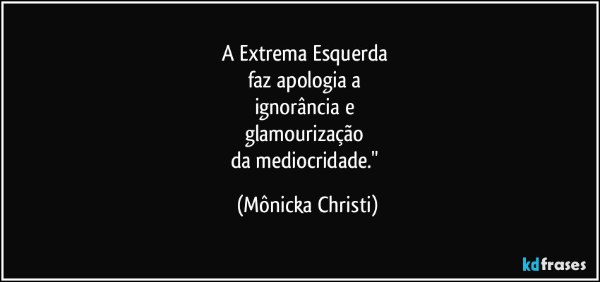 A Extrema Esquerda 
faz apologia a 
ignorância e 
glamourização 
da mediocridade." (Mônicka Christi)