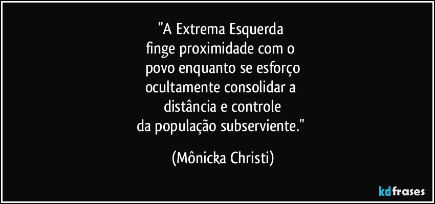 "A Extrema Esquerda 
finge proximidade com o 
povo enquanto se esforço
ocultamente consolidar a 
distância e controle
da população subserviente." (Mônicka Christi)