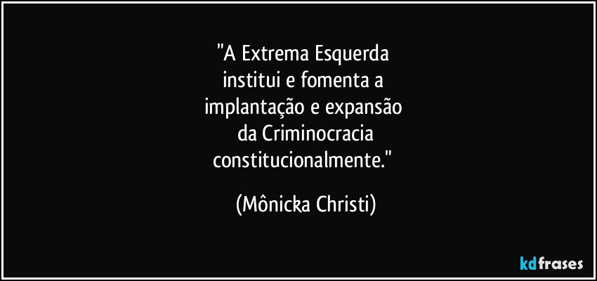 "A Extrema Esquerda 
institui e fomenta a 
implantação e expansão 
da Criminocracia
constitucionalmente." (Mônicka Christi)