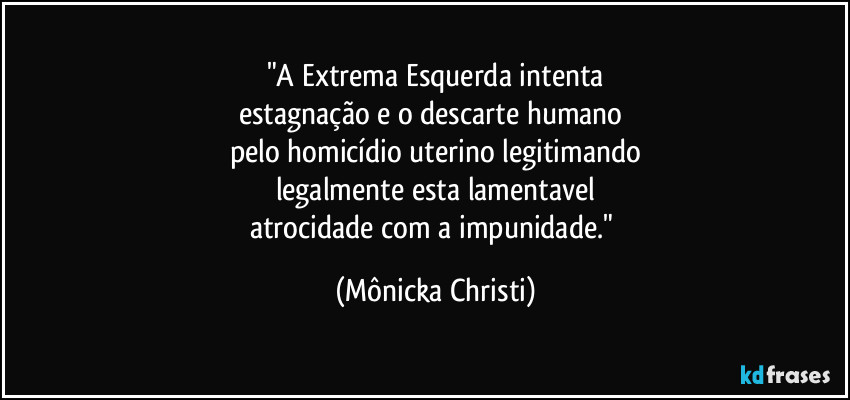 "A Extrema Esquerda intenta
estagnação e o descarte humano 
pelo homicídio uterino legitimando
legalmente esta lamentavel
atrocidade com a impunidade." (Mônicka Christi)