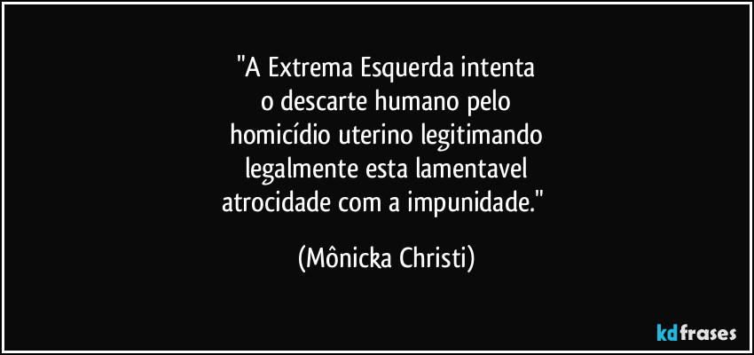 "A Extrema Esquerda intenta
o descarte humano pelo
homicídio uterino legitimando
legalmente esta lamentavel
atrocidade com a impunidade." (Mônicka Christi)