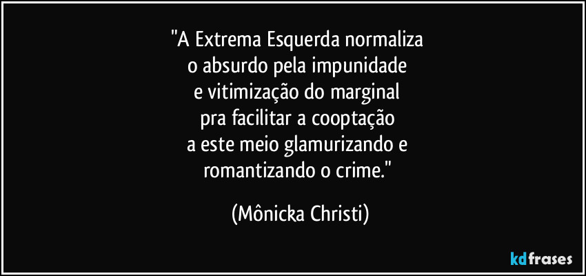 "A Extrema Esquerda  normaliza 
o absurdo pela impunidade  
e vitimização do  marginal 
pra facilitar a cooptação 
a este meio glamurizando e 
romantizando o crime." (Mônicka Christi)