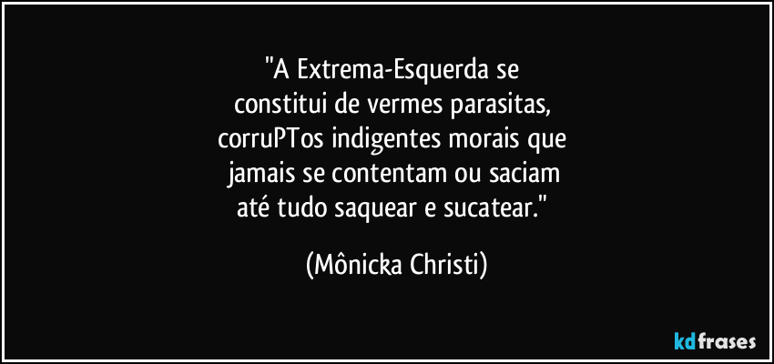 "A Extrema-Esquerda se 
constitui de vermes parasitas, 
corruPTos indigentes morais que 
jamais se contentam ou saciam
até tudo saquear e sucatear." (Mônicka Christi)