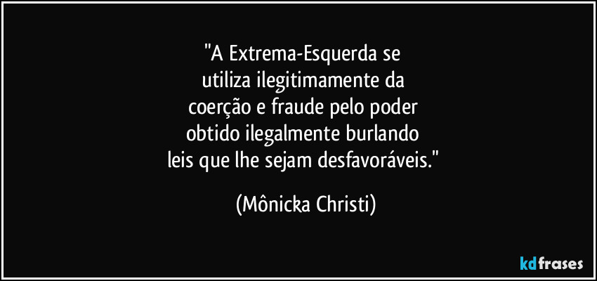 "A Extrema-Esquerda se 
utiliza ilegitimamente da 
coerção e fraude pelo poder 
obtido ilegalmente burlando 
leis que lhe sejam desfavoráveis." (Mônicka Christi)