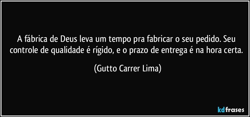 A fábrica de Deus leva um tempo pra fabricar o seu pedido. Seu controle de qualidade é rígido, e o prazo de entrega é na hora certa. (Gutto Carrer Lima)