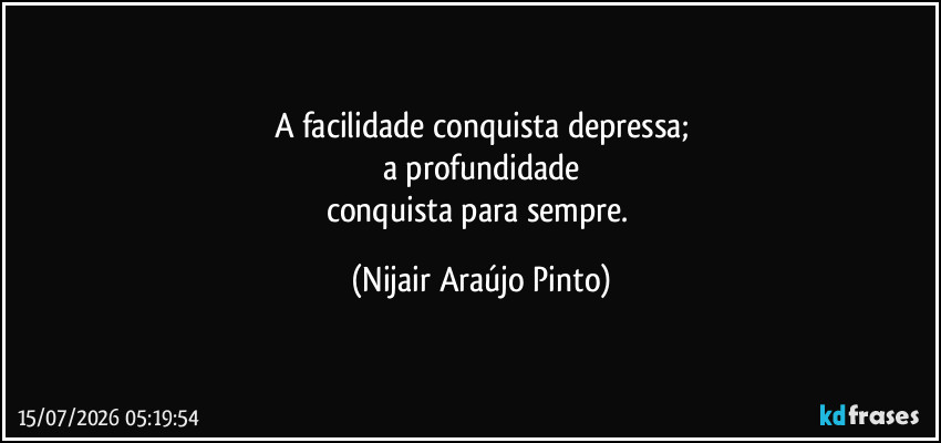 A facilidade conquista depressa;
a profundidade
conquista para sempre. (Nijair Araújo Pinto)