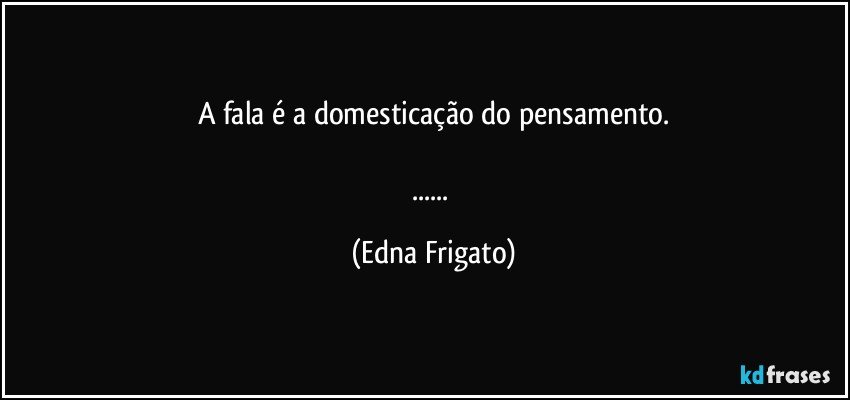 A fala é a domesticação do pensamento.

... (Edna Frigato)