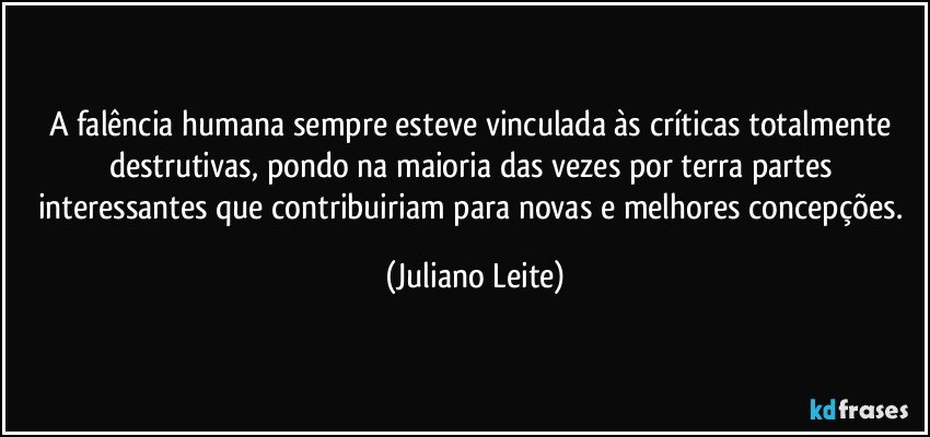 A falência humana sempre esteve vinculada às críticas totalmente destrutivas, pondo na maioria das vezes por terra partes interessantes que contribuiriam para novas e melhores concepções. (Juliano Leite)