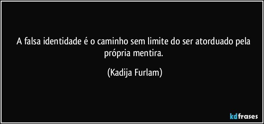 A falsa identidade é  o caminho sem limite do ser atorduado pela própria  mentira. (Kadija Furlam)