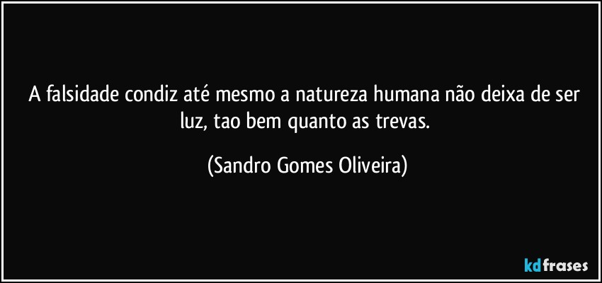 A falsidade condiz até mesmo a natureza humana não deixa de ser luz, tao bem quanto as trevas. (Sandro Gomes Oliveira)