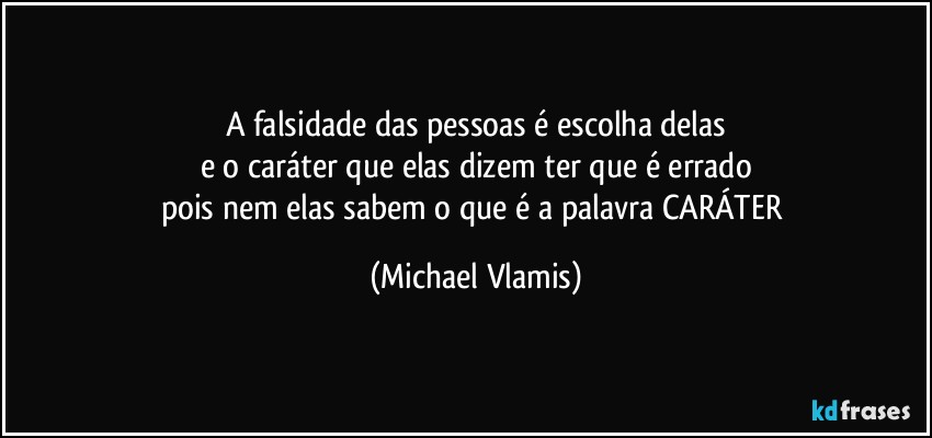 A falsidade das pessoas é escolha delas
e o caráter que elas dizem ter que é errado
pois nem elas sabem o que é a palavra CARÁTER (Michael Vlamis)