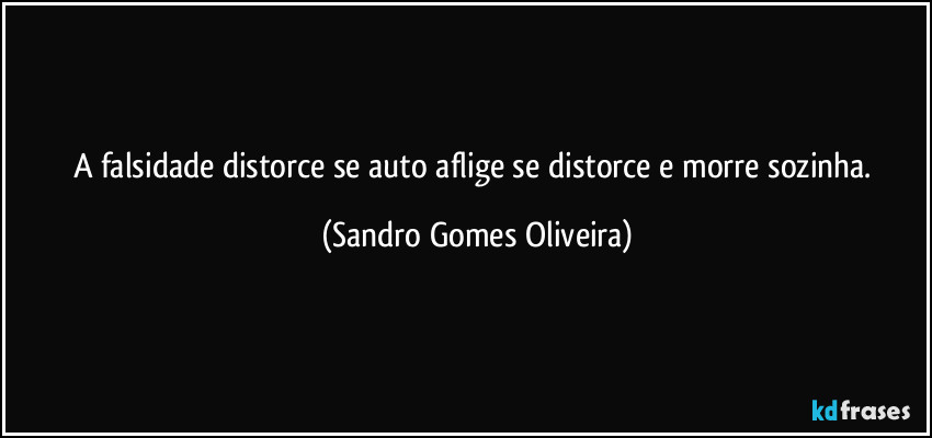 A falsidade distorce se auto aflige se distorce e morre sozinha. (Sandro Gomes Oliveira)