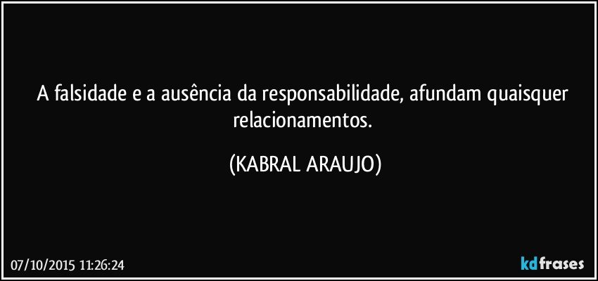 A falsidade e a ausência da responsabilidade, afundam quaisquer relacionamentos. (KABRAL ARAUJO)