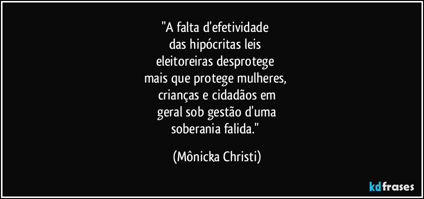 "A falta d'efetividade
das hipócritas leis
eleitoreiras desprotege
mais que protege mulheres,
crianças e cidadãos em
geral sob gestão d'uma
soberania falida." (Mônicka Christi)
