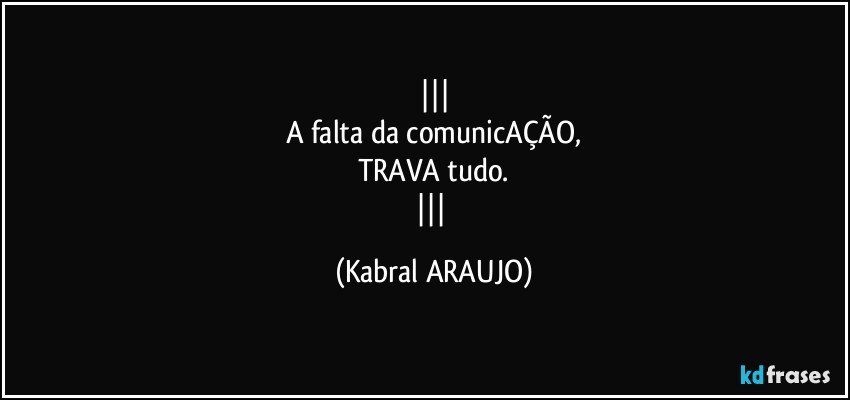 
A falta da comunicAÇÃO,
TRAVA tudo.
 (KABRAL ARAUJO)