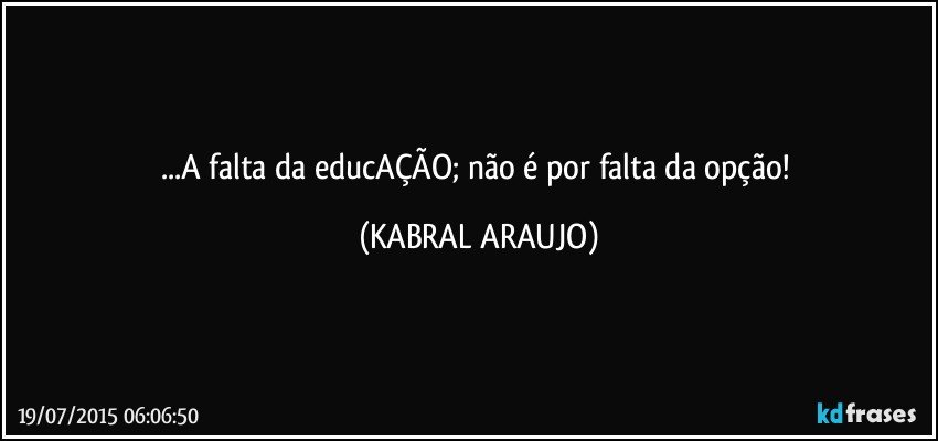 ...A falta da educAÇÃO; não é por falta da opção! (KABRAL ARAUJO)