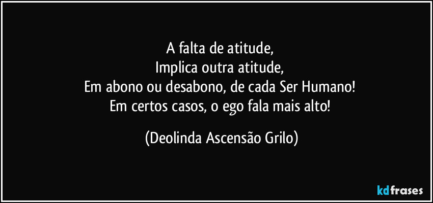 A falta de atitude, 
Implica outra atitude, 
Em abono ou desabono, de cada Ser Humano! 
Em certos casos, o ego fala mais alto! (Deolinda Ascensão Grilo)