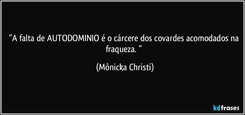 “A falta de AUTODOMINIO é o cárcere dos covardes acomodados na fraqueza. ” (Mônicka Christi)