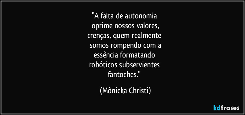 "A falta de autonomia
oprime nossos valores,
crenças, quem realmente
somos rompendo com a
essência formatando
robóticos subservientes
fantoches." (Mônicka Christi)