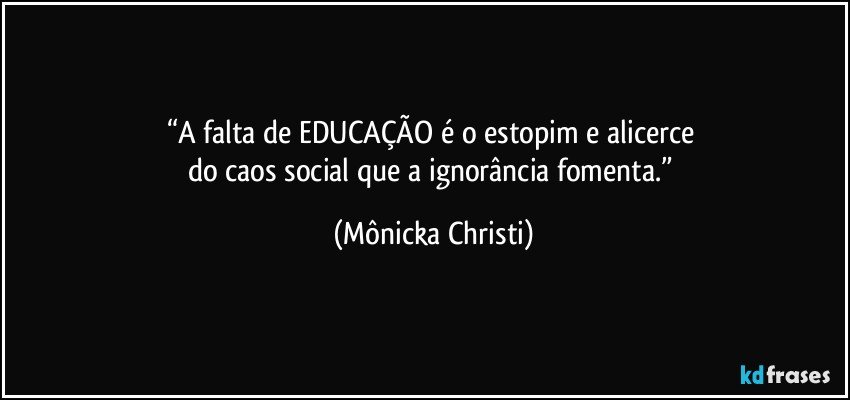 “A falta de EDUCAÇÃO é o estopim e alicerce 
do caos social que a ignorância fomenta.” (Mônicka Christi)