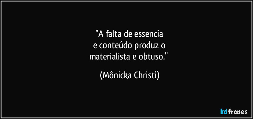 "A falta de essencia
e conteúdo produz o
materialista e obtuso." (Mônicka Christi)
