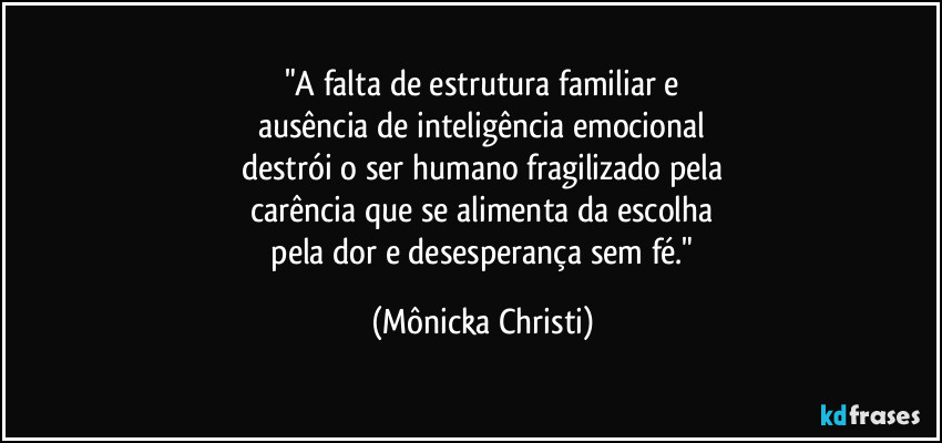 "A falta de estrutura familiar e
ausência de inteligência emocional
destrói o ser humano fragilizado pela
carência que se alimenta da escolha
 pela dor e desesperança sem fé." (Mônicka Christi)