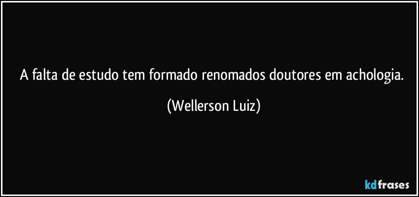 A falta de estudo tem formado renomados doutores em achologia. (Wellerson Luiz)