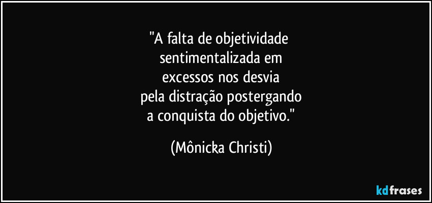 "A falta de objetividade 
sentimentalizada em
 excessos nos desvia  
pela distração postergando
 a conquista do objetivo." (Mônicka Christi)