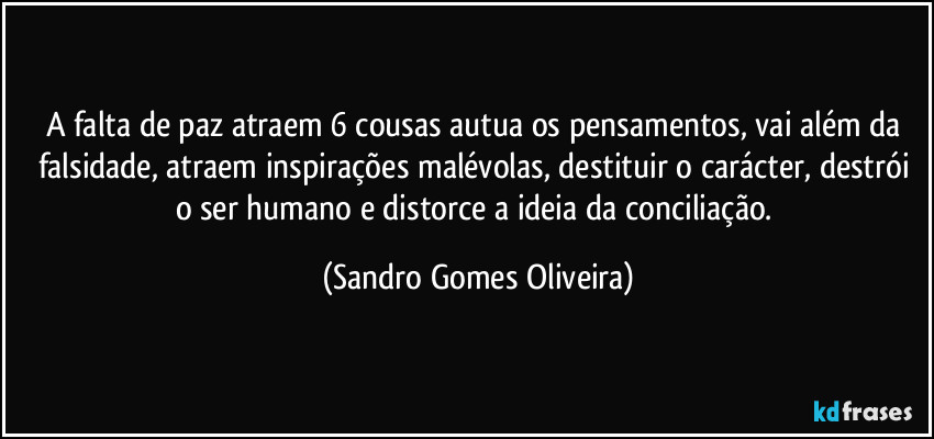 A falta de paz atraem 6 cousas autua os pensamentos, vai além da falsidade, atraem inspirações malévolas, destituir o carácter, destrói o ser humano e distorce a ideia da conciliação. (Sandro Gomes Oliveira)