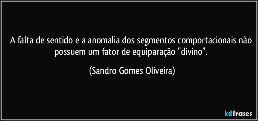 A falta de sentido e a anomalia dos segmentos comportacionais não possuem um fator de equiparação "divino". (Sandro Gomes Oliveira)