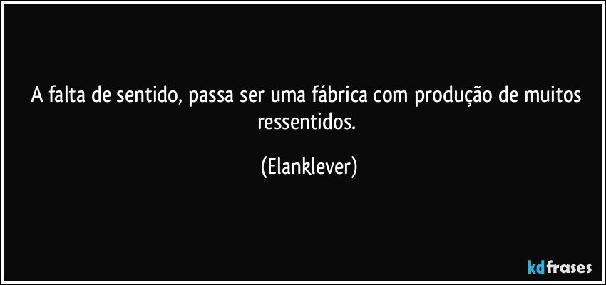 A falta de sentido, passa ser uma fábrica com produção de muitos  ressentidos. (Elanklever)