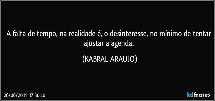 A falta de tempo, na realidade é, o desinteresse, no mínimo de tentar ajustar a agenda. (KABRAL ARAUJO)