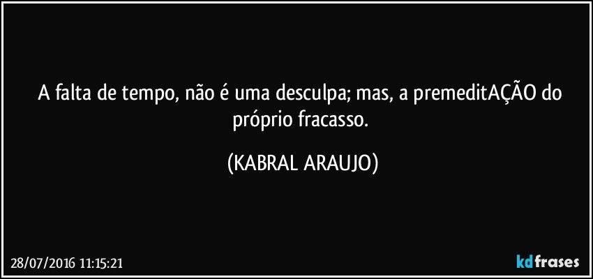 A falta de tempo, não é uma desculpa; mas, a premeditAÇÃO do próprio fracasso. (KABRAL ARAUJO)