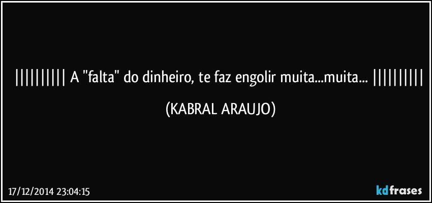  A "falta" do dinheiro, te faz engolir muita...muita...  (KABRAL ARAUJO)