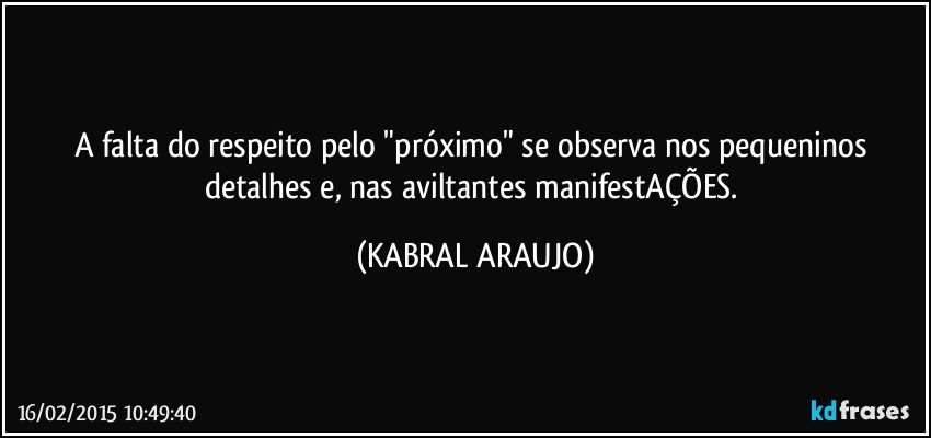 A falta do respeito pelo "próximo" se observa nos pequeninos detalhes e, nas aviltantes manifestAÇÕES. (KABRAL ARAUJO)