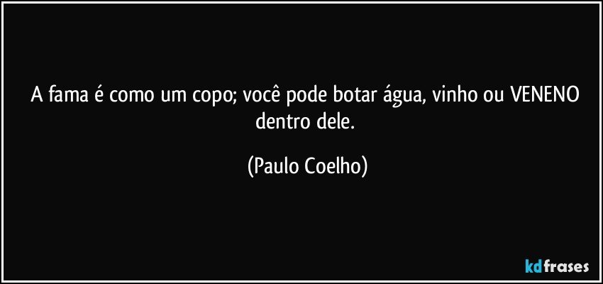 A fama é como um copo; você pode botar água, vinho ou VENENO dentro dele. (Paulo Coelho)