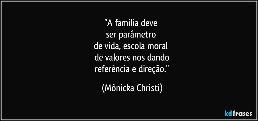 "A família deve 
ser parâmetro 
de vida, escola moral 
de valores nos dando
 referência e direção." (Mônicka Christi)