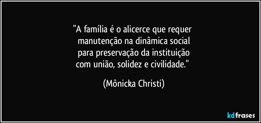 "A família é o alicerce que requer 
manutenção na dinâmica social
para preservação da instituição
com união, solidez e civilidade." (Mônicka Christi)